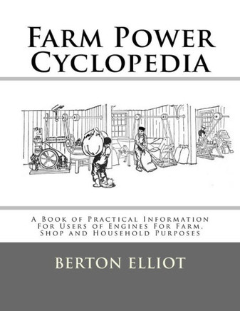 Farm Power Cyclopedia: A Book Of Practical Information For Users Of Engines For Farm, Shop And Household Purposes