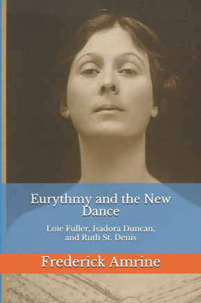 Eurythmy And The New Dance: Loie Fuller, Isadora Duncan, And Ruth St. Denis (Anthroposophical Studies)
