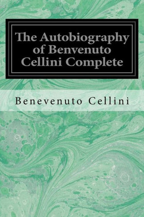 The Autobiography Of Benvenuto Cellini Complete