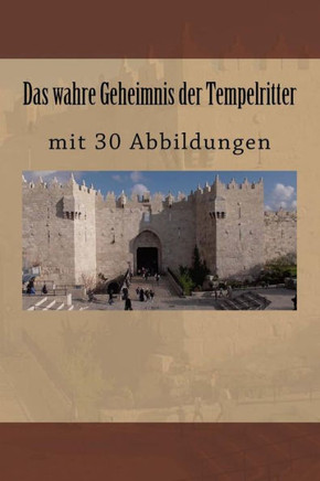 Das Wahre Geheimnis Der Tempelritter: Mit 30 Abbildungen (German Edition)