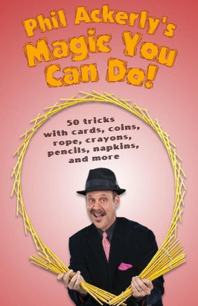 Phil Ackerly'S Magic You Can Do: 50 Tricks With Cards, Coins, Rope, Crayons, Pencils, Napkins, And More