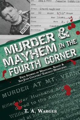Murder & Mayhem In The Fourth Corner: True Stories Of Whatcom, Skagit, And San Juan Counties' Earliest Homicides (Murder In The Fourth Conrne)