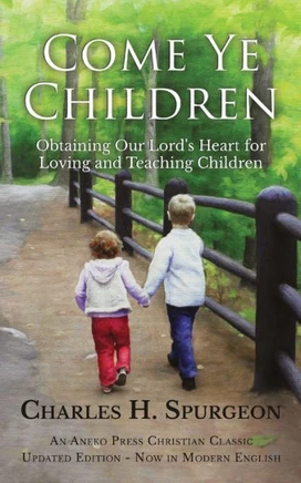 Come Ye Children: Obtaining Our Lord's Heart For Loving And Teaching Children