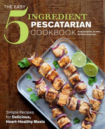 The Easy 5-Ingredient Pescatarian Cookbook: Simple Recipes For Delicious, Heart-Healthy Meals
