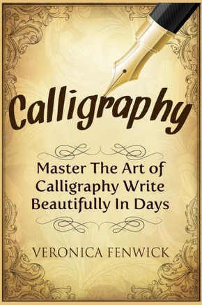 Calligraphy: Master The Art Of Calligraphy - Write Beautifully In Days