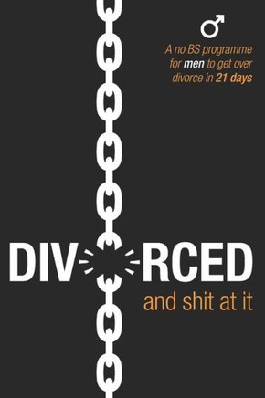 Divorced And Shit At It: A No Bs Programme For Men To Get Over Divorce In 21 Days