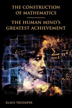 The Construction Of Mathematics: The Human Mind'S Greatest Achievement