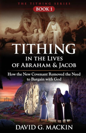 Tithing In The Lives Of Abraham & Jacob: How The New Covenant Removed The Need To Bargain With God (The Tithing Series)