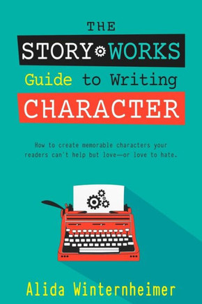 The Story Works Guide To Writing Character: How To Create Characters Your Readers Will Love--Or Love To Hate. (The Story Works Guide To Writing Fiction)