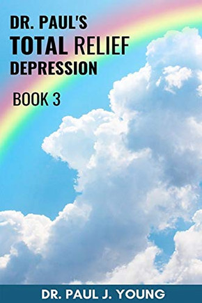 Dr. Paul's TOTAL Relief, Total Joy, Feel Good Book 3: Finally...a TOTAL approach to curing depression
