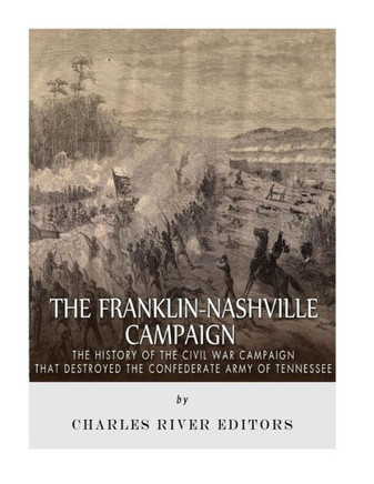 The Franklin-Nashville Campaign : The History Of The Civil War Campaign That Destroyed The Confederate Army Of Tennessee