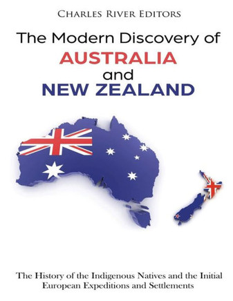 The Modern Discovery Of Australia And New Zealand : The History Of The Indigenous Natives And The Initial European Expeditions And Settlements