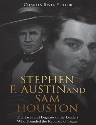 Stephen F. Austin And Sam Houston : The Lives And Legacies Of The Leaders Who Founded The Republic Of Texas