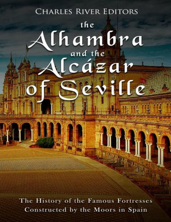 The Alhambra And The Alc?ar Of Seville : The History Of The Famous Fortresses Constructed By The Moors In Spain
