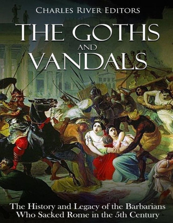 The Goths And Vandals : The History And Legacy Of The Barbarians Who Sacked Rome In The 5Th Century Ce