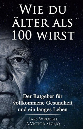 Wie Du ?ter Als 100 Wirst : Der Ratgeber F? Vollkommene Gesundheit Und Ein Langes Leben
