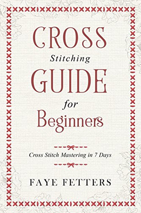 Cross Stitching Guide For Beginners: Cross Stitch Mastering In 7 Days