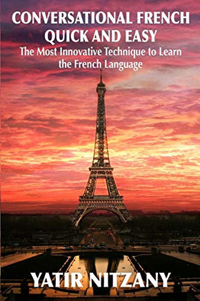 Conversational French Quick And Easy: The Most Innovative And Revolutionary Technique To Learn The French Language. For Beginners, Intermediate, And Advanced Speakers