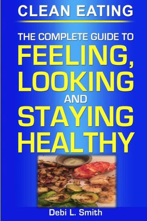 clean eating: the complete guide to feeling, looking and staying healthy