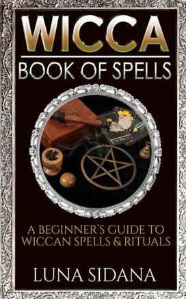 Wicca Book Of Spells: A Beginner's Guide To Wiccan Spells & Rituals
