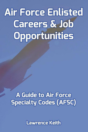 Air Force Enlisted Careers & Job Opportunities: A Guide to Air Force Specialty Codes (AFSC)