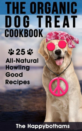 The Organic Dog Treat Cookbook : 25 All-Natural Howling Good Recipes