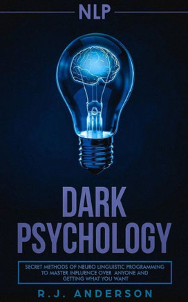 Nlp : Dark Psychology - Secret Methods Of Neuro Linguistic Programming To Master Influence Over Anyone And Getting What You Want (Persuasion, How To Analyze People)