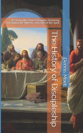 The History Of Discipleship : Restoring The Church Requires Restoring Discipling, The Ministry, And Gifts Of The Spirit
