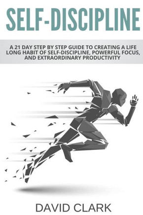 Self-Discipline : A 21 Day Step By Step Guide To Creating A Life Long Habit Of Self-Discipline, Powerful Focus, And Extraordinary Productivity