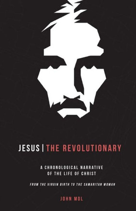 Jesus The Revolutionary: A Chronological Narrative of the Life of Christ From The Virgin Birth to the Samaritan Woman