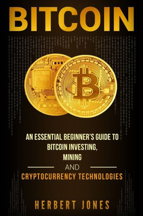 Bitcoin: An Essential Beginner?s Guide to Bitcoin Investing, Mining and Cryptocurrency Technologies