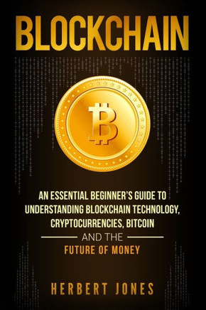 Blockchain: An Essential Beginner?s Guide to Understanding Blockchain Technology, Cryptocurrencies, Bitcoin and the Future of Money