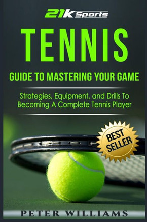 Tennis: Guide To Mastering Your Game- Strategies, Equipment, And Drills To Becoming A Complete Tennis Player