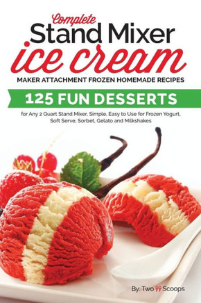 Complete Stand Mixer Ice Cream Maker Attachment Frozen Homemade Recipes: 125 Fun Desserts for Any 2 Quart Stand Mixer, Simple, Easy to Use for Frozen ... Gelato and Milkshakes (Ice Cream Indulgences)