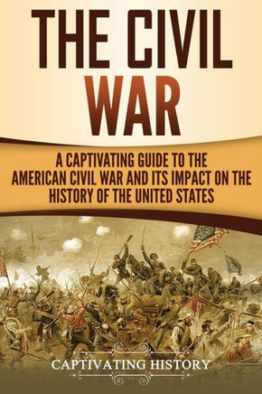 The Civil War : A Captivating Guide To The American Civil War And Its Impact On The History Of The United States