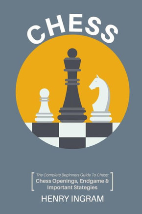 Chess: The Complete Beginner'S Guide To Playing Chess: Chess Openings, Endgame And Important Strategies Chess: The Complete Beginner'S Guide To Playing Chess: Chess Openings, Endgame And Important Strategies