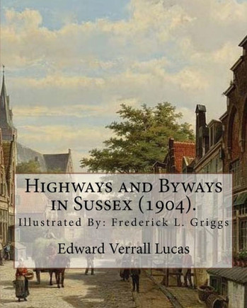 Highways and Byways in Sussex (1904). By: Edward Verrall Lucas: Illustrated By: Frederick L. Griggs (30 October 1876 ? 7 June 1938) was a ... illustrator, and early conservationist.