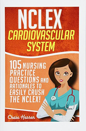 NCLEX: Cardiovascular System: 105 Nursing Practice Questions and Rationales to EASILY Crush the NCLEX! (Nursing Review Questions and RN Content Guide, ... Trainer, Achieve Test Success Now) (Volume 6)