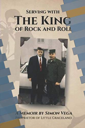 Serving With The King Of Rock And Roll: A Simon Vega Memoir And Tribute To My Friend Elvis Presley.