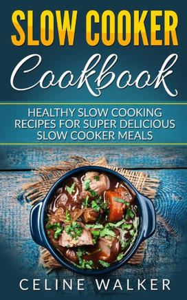 Slow Cooker Cookbook: Healthy Slow Cooking Recipes For Super Delicious Slow Cooker Meals - 9781544296623