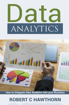 Data Analytics: An Introduction And Explanation Into Predictive Analysis (How To Integrate Analytics Into Your Business)