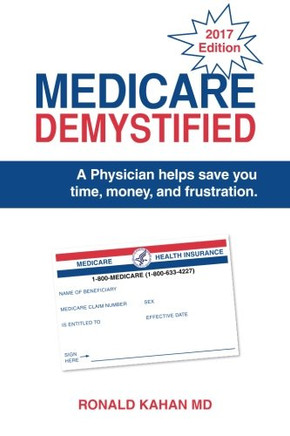Medicare Demystified: A Physician Helps Save You Time, Money, and Frustration. 2017 Edition.