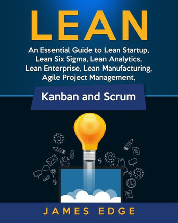Lean: An Essential Guide to Lean Startup, Lean Six Sigma, Lean Analytics, Lean Enterprise, Lean Manufacturing, Agile Project Management, Kanban and Scrum - 9781729813263