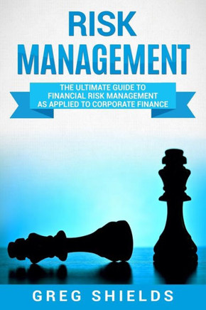 Risk Management : The Ultimate Guide To Financial Risk Management As Applied To Corporate Finance