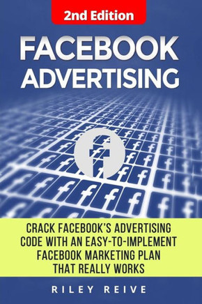 Facebook Advertising: Crack The Facebook Ad Code With An Easy-To-Implement Facebook Marketing Plan That Really Works And Reach 4000 Potential Customers Every Month (Facebook Ads)