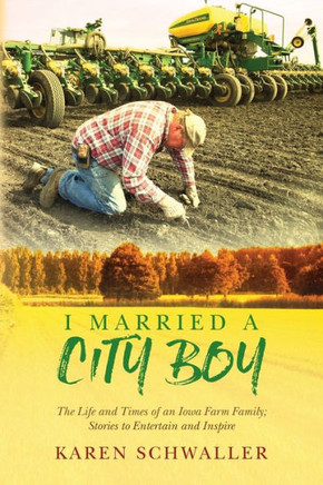 I Married A City Boy: The Life And Times Of An Iowa Farm Family; Stories To Entertain And Inspire