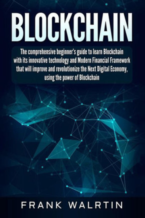 Blockchain: The comprehensive beginner?s guide to learn Blockchain with its innovative technology and Modern Financial Framework that will improve and revolutionize the Next Digital Economy