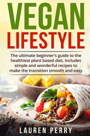 Vegan Lifestyle : The Ultimate Beginner'S Guide To The Healthiest Plant Based Diet, Includes Simple And Wonderful Recipes To Make The Transition Smooth And Easy.
