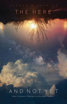 The Here And Not Yet : What Is Kingdom Theology And Why Does It Matter?