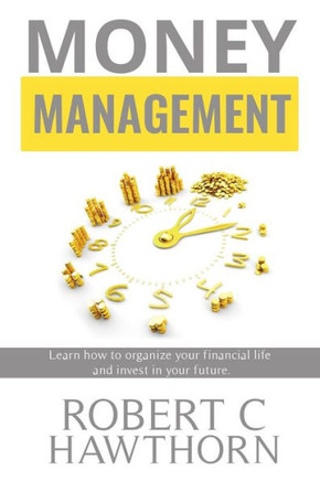 Money Management : Steps To Learn How To Organize Your Financial Life And Invest In Your Future